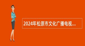 2024年松原市文化广播电视和旅游局招聘事业单位工作人员公告