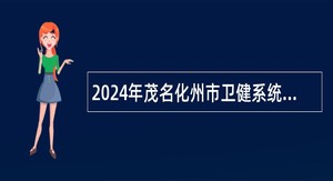 2024年茂名化州市卫健系统选聘急需紧缺专业人才公告