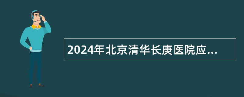 2024年北京清华长庚医院应届毕业生（含社会人员）招聘公告（第四批）