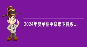 2024年度承德平泉市卫健系统所属事业单位选聘专业技术人员公告