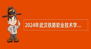 2024年武汉铁路职业技术学院专项招聘工作公告