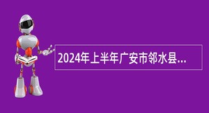 2024年上半年广安市邻水县“小平故里英才计划”引进急需紧缺专业人才公告