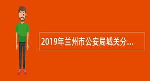 2019年兰州市公安局城关分局补充招聘警务辅助人员公告