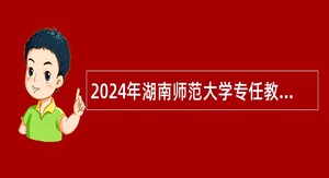 2024年湖南师范大学专任教师第一批招聘公告