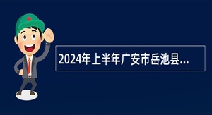 2024年上半年广安市岳池县“小平故里英才计划”引进急需紧缺专业人才公告