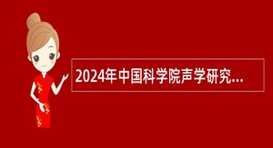 2024年中国科学院声学研究所声场声信息国家重点实验室科研岗位、特别研究助理岗位及项目管理岗位招聘公告