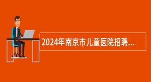 2024年南京市儿童医院招聘高层次人才公告