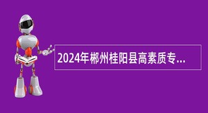 2024年郴州桂阳县高素质专业化党政人才引进公告