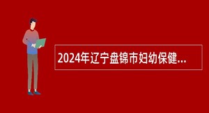 2024年辽宁盘锦市妇幼保健院社会招聘公告