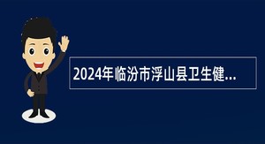 2024年临汾市浮山县卫生健康局开展县级公立医院校园招聘公告