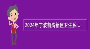 2024年宁波前湾新区卫生系统事业单位招聘高层次人才公告