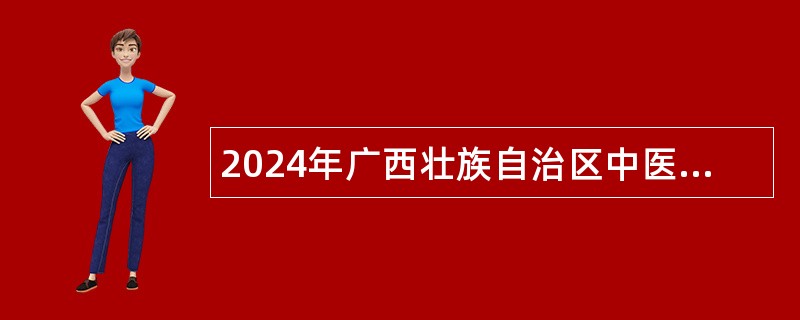 2024年广西壮族自治区中医药研究院招聘（第一批）公告