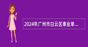 2024年广州市白云区事业单位校园招聘优才计划公告