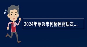 2024年绍兴市柯桥区高层次人才招聘公告