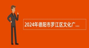 2024年德阳市罗江区文化广播电视和旅游局招聘合同制工作人员公告