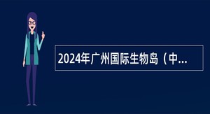 2024年广州国际生物岛（中以合作区）管理委员会招聘初级政府雇员公告