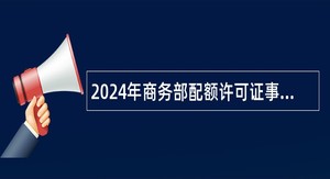 2024年商务部配额许可证事务局第一次招聘工作人员公告