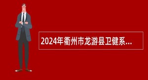 2024年衢州市龙游县卫健系统第二期招引高层次紧缺卫生人才公告