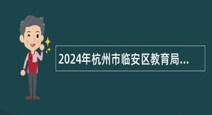 2024年杭州市临安区教育局招聘中小学教师公告