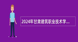 2024年甘肃建筑职业技术学院招聘事业编工作人员公告