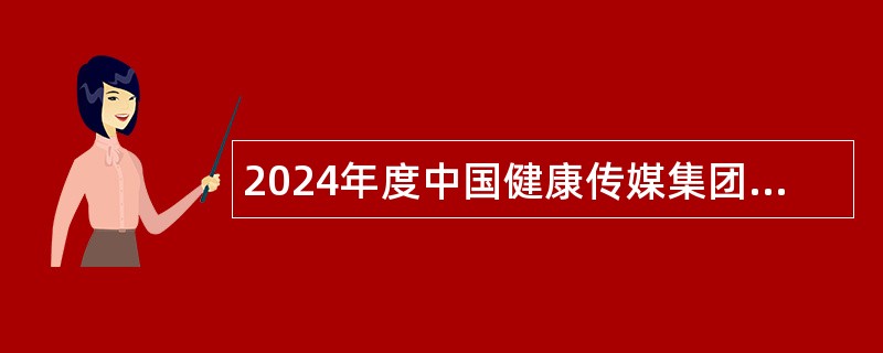 2024年度中国健康传媒集团招聘公告