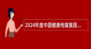 2024年度中国健康传媒集团招聘公告