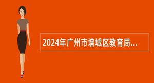 2024年广州市增城区教育局招聘华南师范大学附属中学增城学校教师公告（第二次）