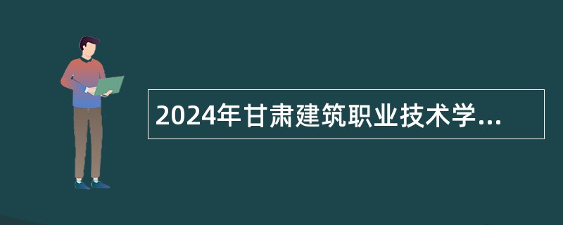 2024年甘肃建筑职业技术学院招聘高层次人才补充公告