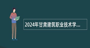 2024年甘肃建筑职业技术学院招聘高层次人才补充公告