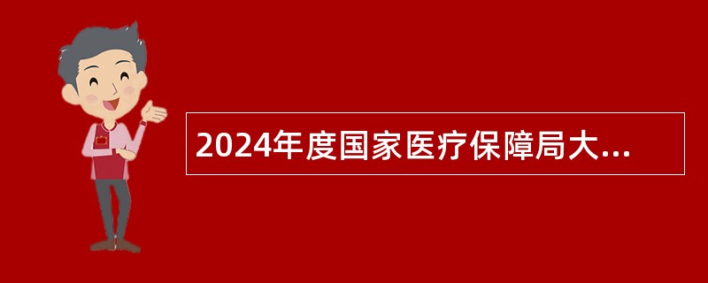 2024年度国家医疗保障局大数据中心招聘应届毕业生公告