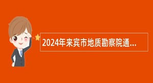 2024年来宾市地质勘察院通过直接考核方式招聘公告