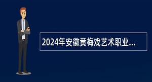 2024年安徽黄梅戏艺术职业学院招聘公告