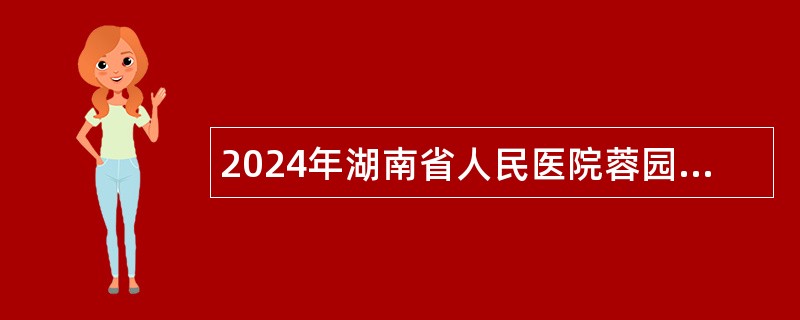 2024年湖南省人民医院蓉园院区（省委机关医院）招聘公告