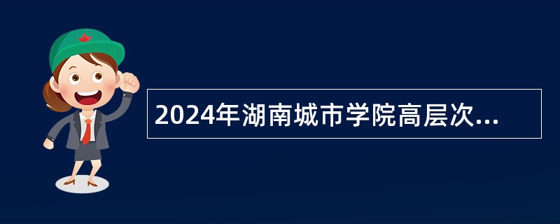 2024年湖南城市学院高层次人才招聘公告