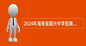 2024年海南省国兴中学招聘应届大学生公告（第1号）