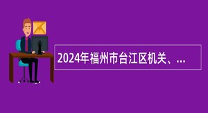 2024年福州市台江区机关、事业单位招考公告