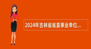 2024年吉林省省直事业单位招聘工作人员公告（6号）