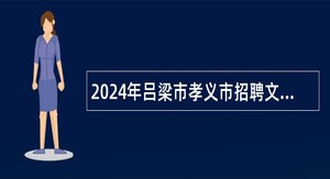 2024年吕梁市孝义市招聘文旅专业人才公告