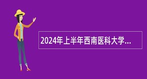 2024年上半年西南医科大学考核招聘高层次人才公告