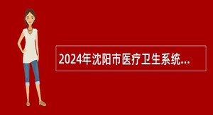 2024年沈阳市医疗卫生系统面向部分医学院校应届毕业生招聘公告
