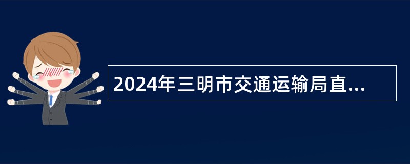 2024年三明市交通运输局直属事业单位招聘紧缺急需专业人员公告