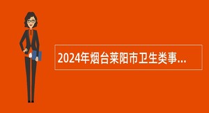2024年烟台莱阳市卫生类事业单位招聘工作人员简章