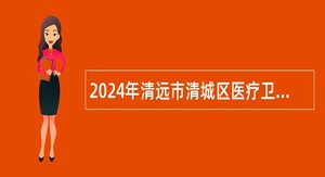 2024年清远市清城区医疗卫生共同体总医院招聘事业单位工作人员公告