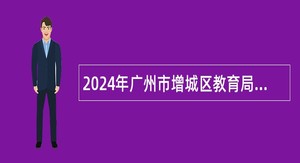 2024年广州市增城区教育局第二次招聘华南师范大学附属中学增城学校教师公告