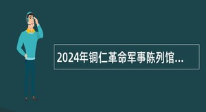 2024年铜仁革命军事陈列馆招聘劳动合同制派遣人员工作简章