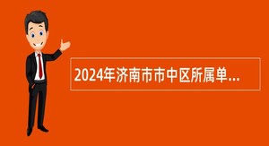 2024年济南市市中区所属单位引进急需紧缺专业人才公告