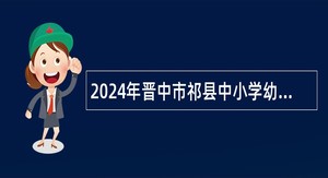 2024年晋中市祁县中小学幼儿园教师招聘公告
