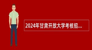 2024年甘肃开放大学考核招聘高层次和急需紧缺人才公告