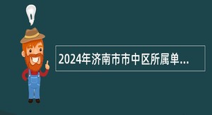 2024年济南市市中区所属单位引进急需紧缺专业人才公告