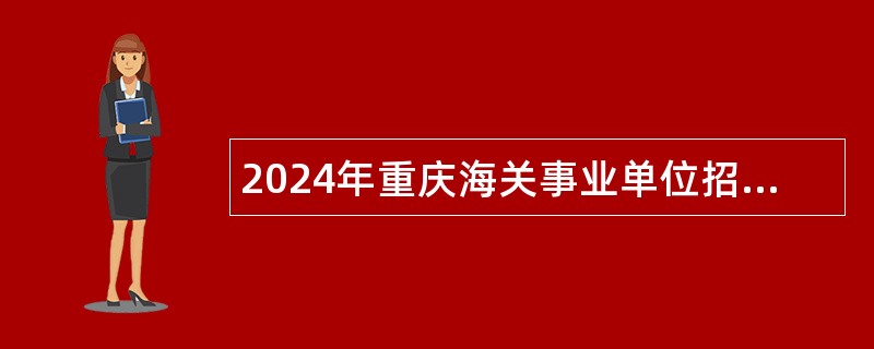 2024年重庆海关事业单位招聘公告